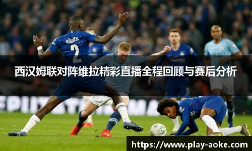 西汉姆联对阵维拉精彩直播全程回顾与赛后分析